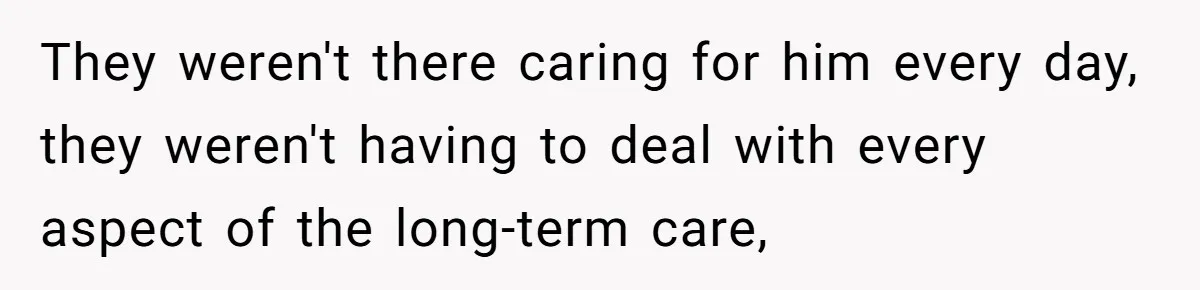 They weren't there caring for him every day, they weren't having to deal with every aspect of the long-term care,