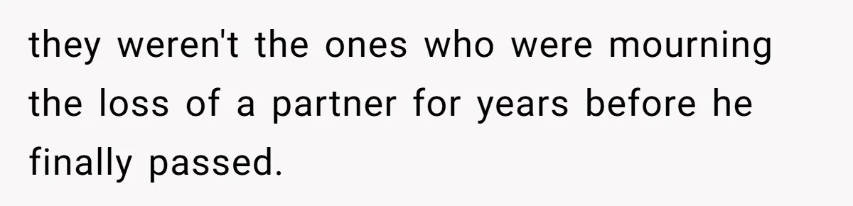 they weren't the ones who were mourning the loss of a partner for years before he finally passed.