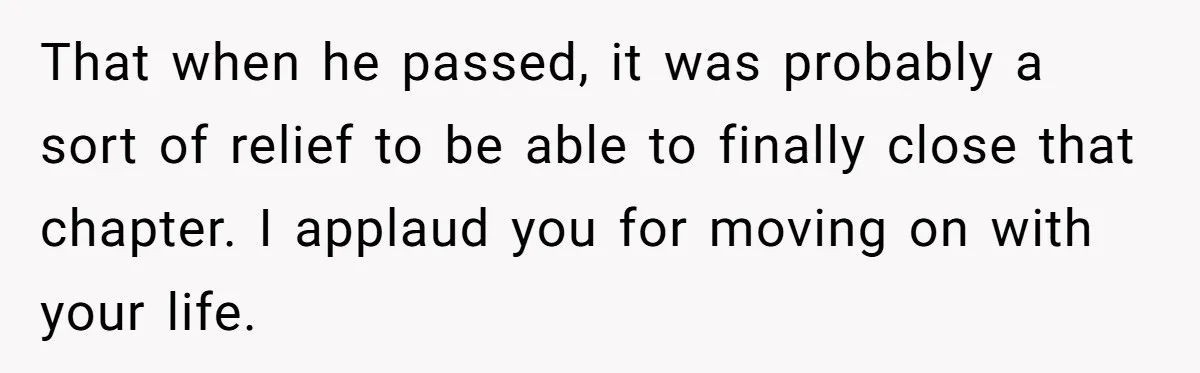 That when he passed, it was probably a sort of relief to be able to finally close that chapter. I applaud you for moving on with your life.