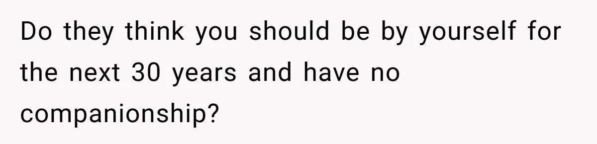 Do they think you should be by yourself for the next 30 years and have no companionship?