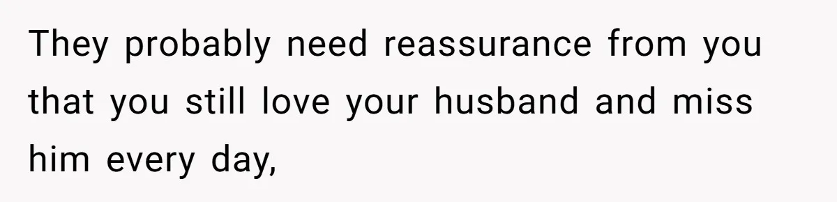 They probably need reassurance from you that you still love your husband and miss him every day,