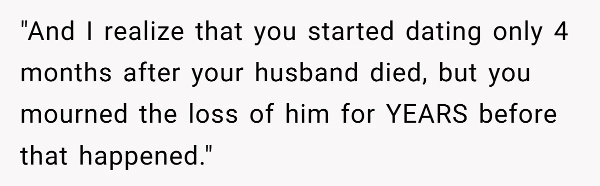"And I realize that you started dating only 4 months after your husband died, but you mourned the loss of him for YEARS before that happened."