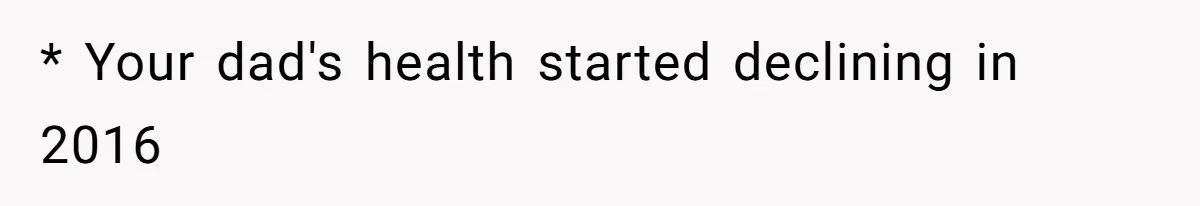 * Your dad's health started declining in 2016