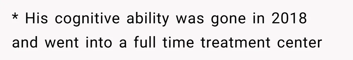 * His cognitive ability was gone in 2018 and went into a full time treatment center
