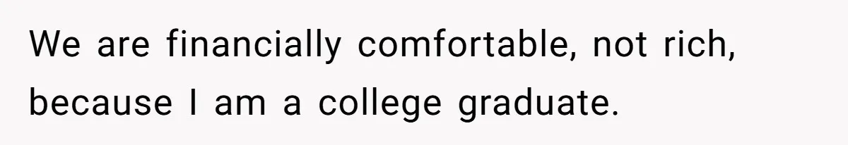 We are financially comfortable, not rich, because I am a college graduate.