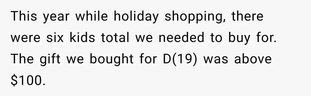 This year while holiday shopping, there were six kids total we needed to buy for. The gift we bought for D(19) was above $100.