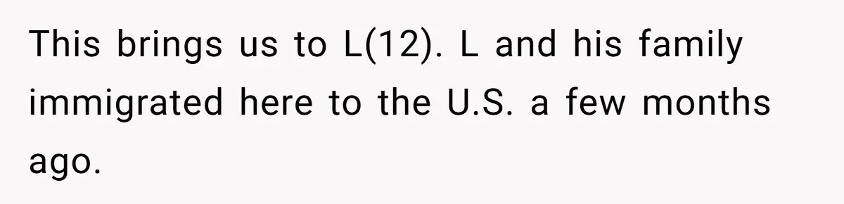 This brings us to L(12). L and his family immigrated here to the U.S. a few months ago.
