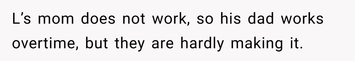 L’s mom does not work, so his dad works overtime, but they are hardly making it.