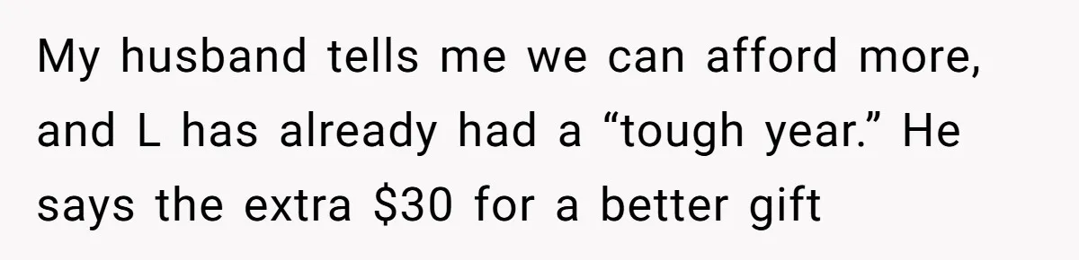 My husband tells me we can afford more, and L has already had a “tough year.” He says the extra $30 for a better gift