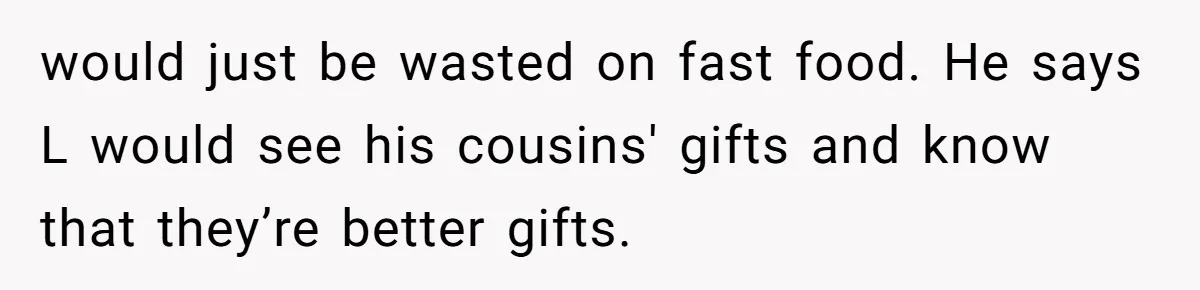 would just be wasted on fast food. He says L would see his cousins' gifts and know that they’re better gifts.