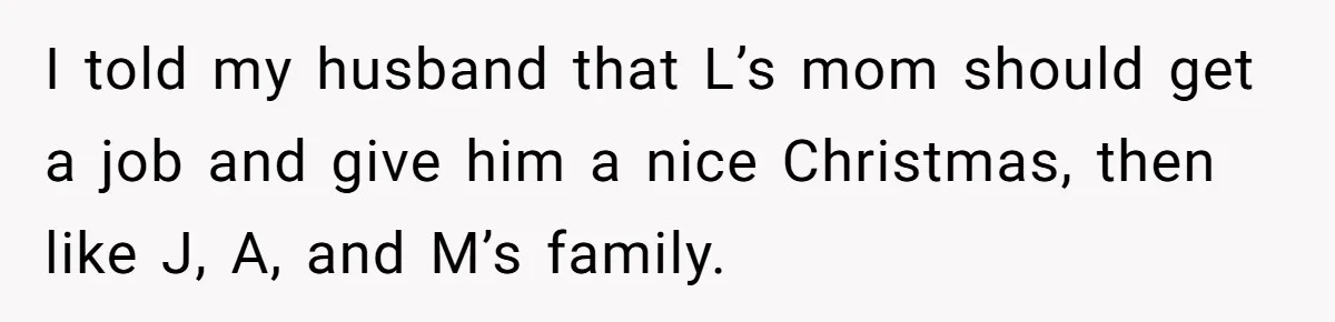 I told my husband that L’s mom should get a job and give him a nice Christmas, then like J, A, and M’s family.