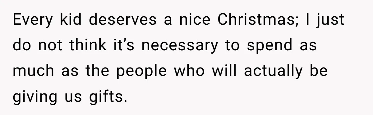 Every kid deserves a nice Christmas; I just do not think it’s necessary to spend as much as the people who will actually be giving us gifts.