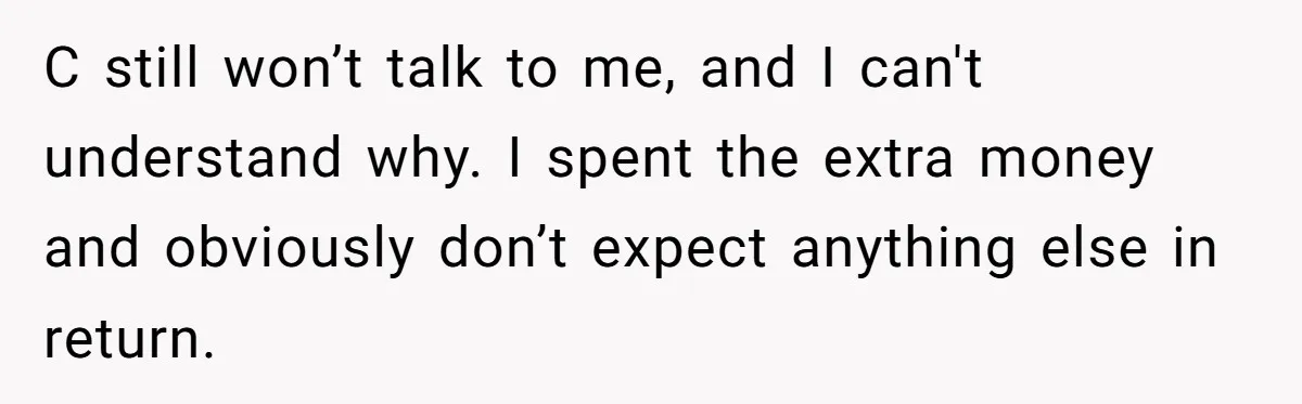 C still won’t talk to me, and I can't understand why. I spent the extra money and obviously don’t expect anything else in return.