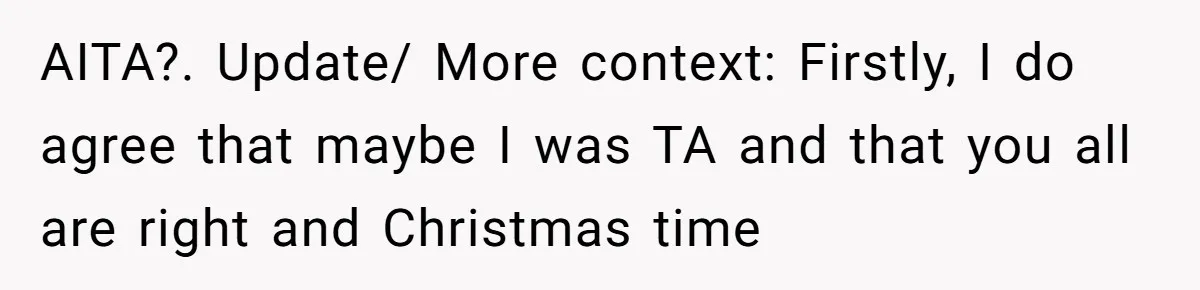 AITA?. Update/ More context: Firstly, I do agree that maybe I was TA and that you all are right and Christmas time