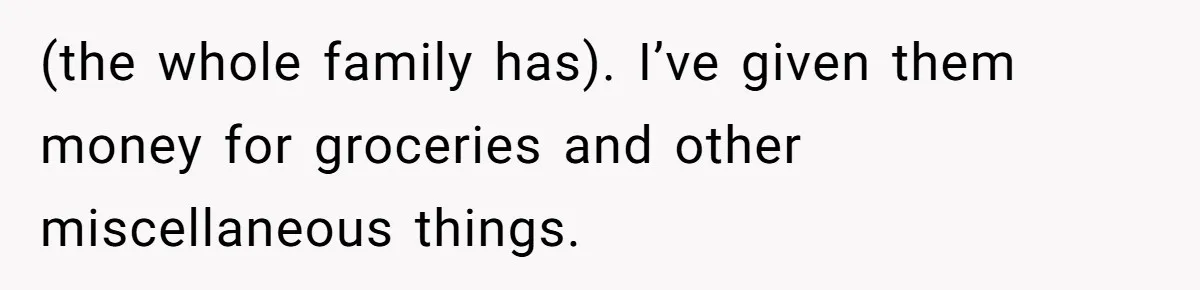 (the whole family has). I’ve given them money for groceries and other miscellaneous things.