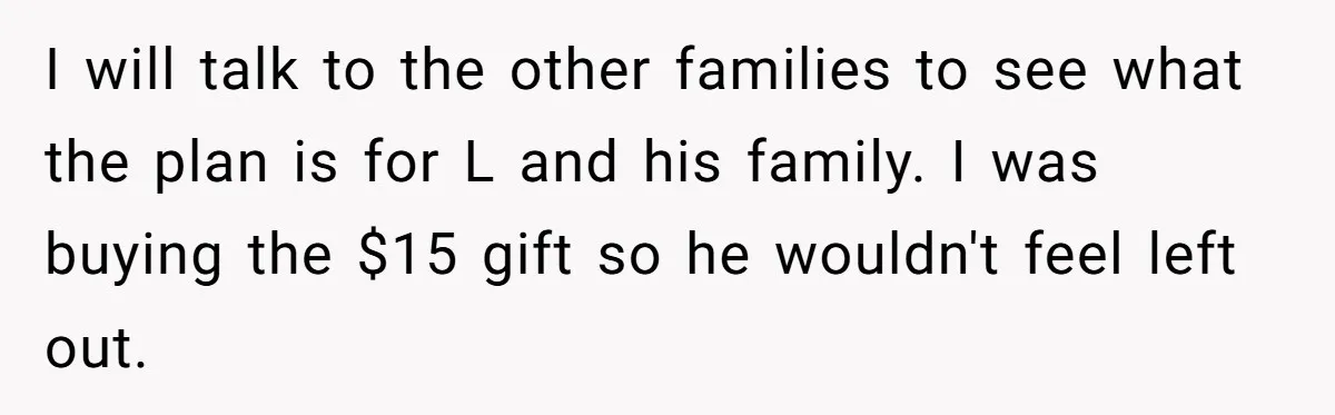 I will talk to the other families to see what the plan is for L and his family. I was buying the $15 gift so he wouldn't feel left out.