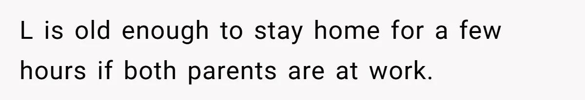 L is old enough to stay home for a few hours if both parents are at work.
