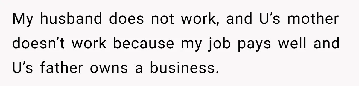 My husband does not work, and U’s mother doesn’t work because my job pays well and U’s father owns a business.