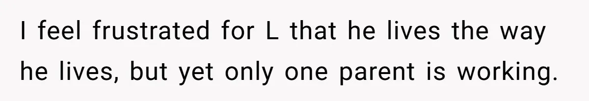 I feel frustrated for L that he lives the way he lives, but yet only one parent is working.