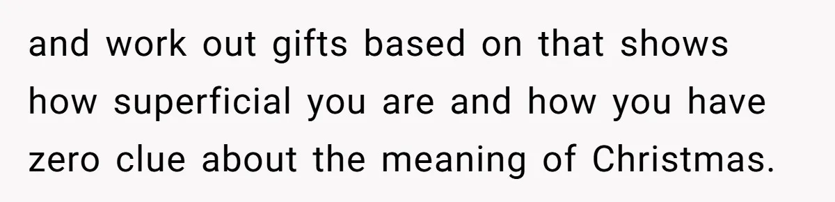 and work out gifts based on that shows how superficial you are and how you have zero clue about the meaning of Christmas.