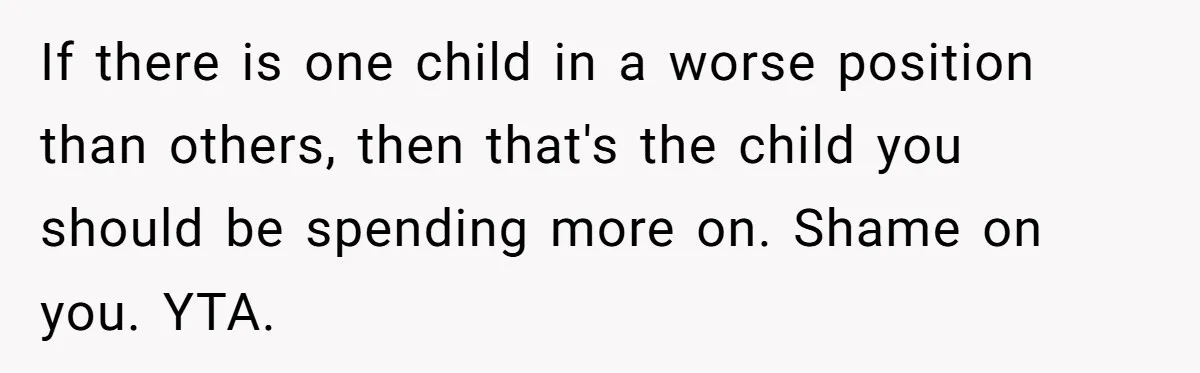 If there is one child in a worse position than others, then that's the child you should be spending more on. Shame on you. YTA.