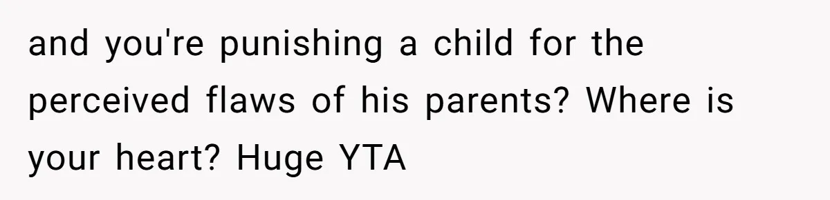 and you're punishing a child for the perceived flaws of his parents? Where is your heart? Huge YTA