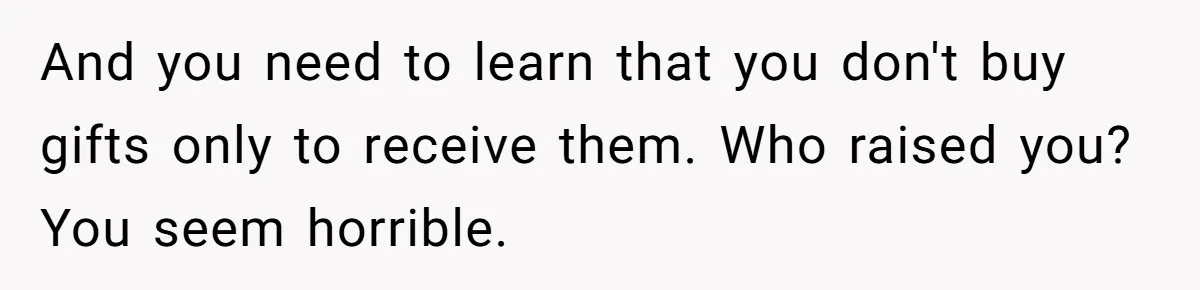 And you need to learn that you don't buy gifts only to receive them. Who raised you? You seem horrible.