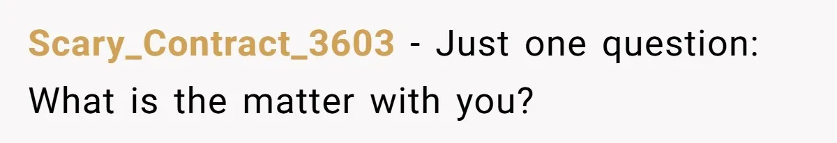 Scary_Contract_3603 − Just one question: What is the matter with you?