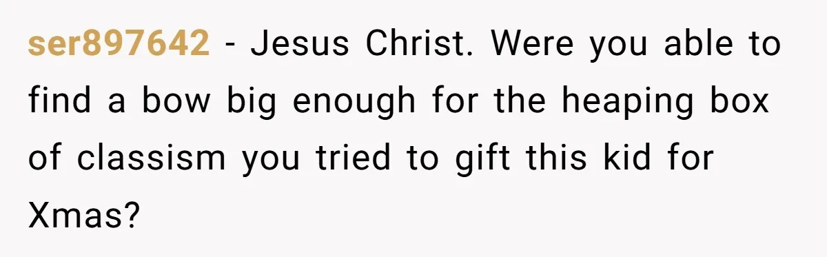ser897642 − Jesus Christ. Were you able to find a bow big enough for the heaping box of classism you tried to gift this kid for Xmas?