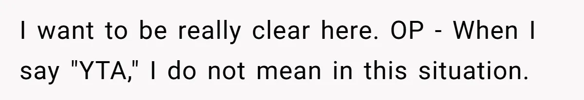 I want to be really clear here. OP - When I say "YTA," I do not mean in this situation.