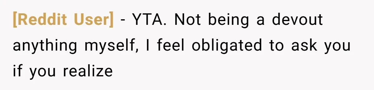 [Reddit User] − YTA. Not being a devout anything myself, I feel obligated to ask you if you realize