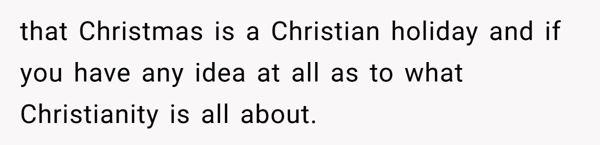 that Christmas is a Christian holiday and if you have any idea at all as to what Christianity is all about.