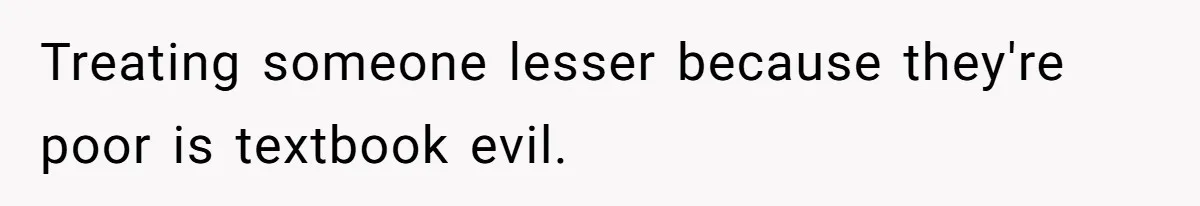 Treating someone lesser because they're poor is textbook evil.