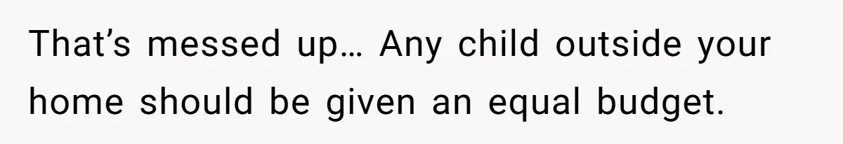 That’s messed up… Any child outside your home should be given an equal budget.