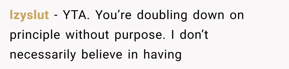 lzyslut − YTA. You’re doubling down on principle without purpose. I don’t necessarily believe in having