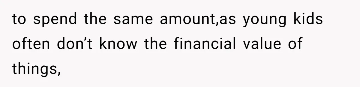 to spend the same amount,as young kids often don’t know the financial value of things,