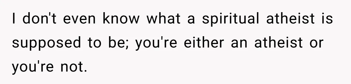 I don't even know what a spiritual atheist is supposed to be; you're either an atheist or you're not.