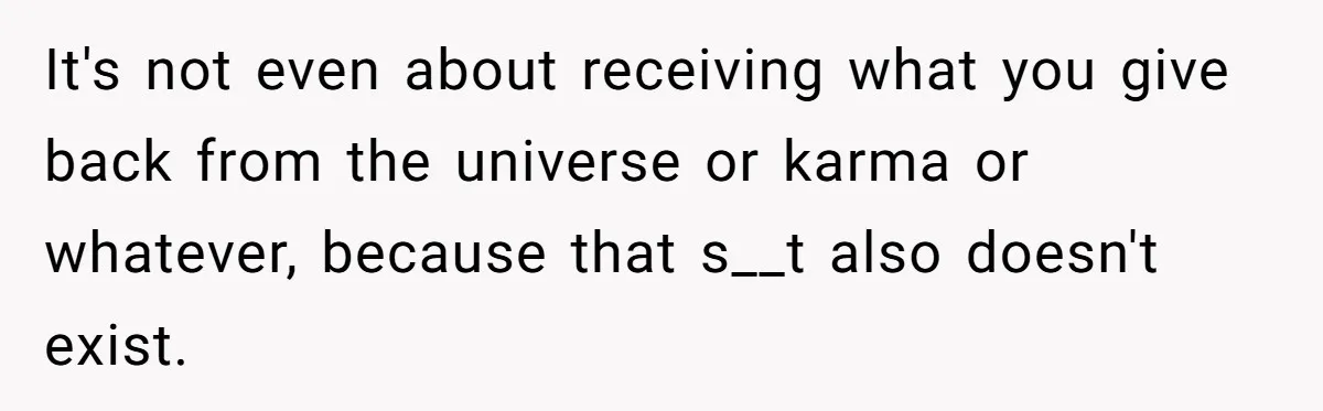 It's not even about receiving what you give back from the universe or karma or whatever, because that s__t also doesn't exist.