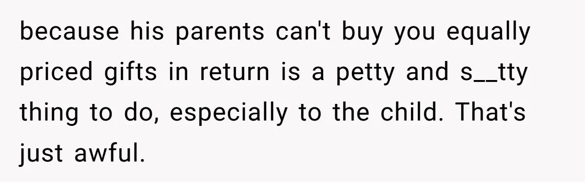 because his parents can't buy you equally priced gifts in return is a petty and s__tty thing to do, especially to the child. That's just awful.