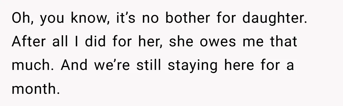 MIL Claims Daughter’s Home As Her Own, Relationship Falls Apart Oh, you know, it’s no bother for daughter. After all I did for her, she owes me that much. And we’re still staying here for a month.