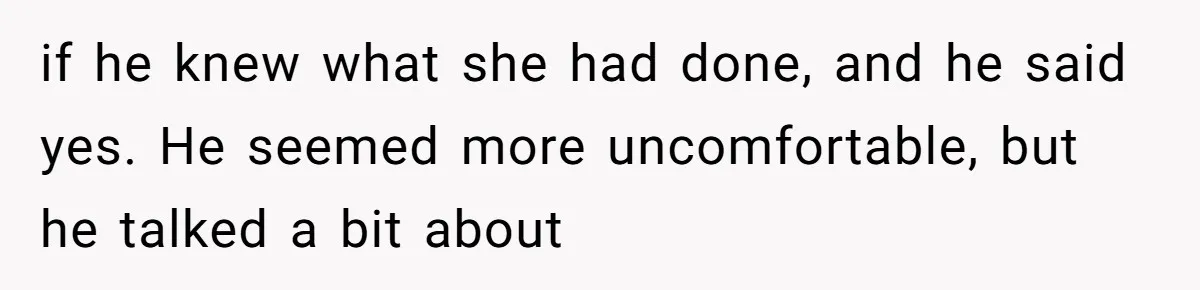 if he knew what she had done, and he said yes. He seemed more uncomfortable, but he talked a bit about