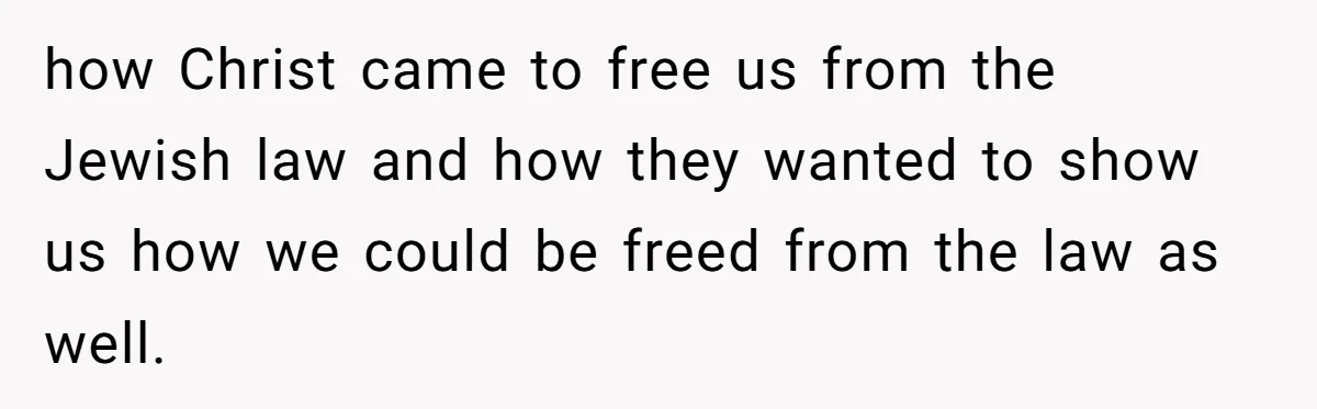 how Christ came to free us from the Jewish law and how they wanted to show us how we could be freed from the law as well.
