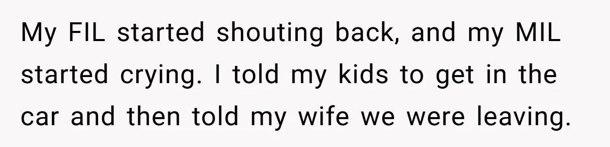 My FIL started shouting back, and my MIL started crying. I told my kids to get in the car and then told my wife we were leaving.