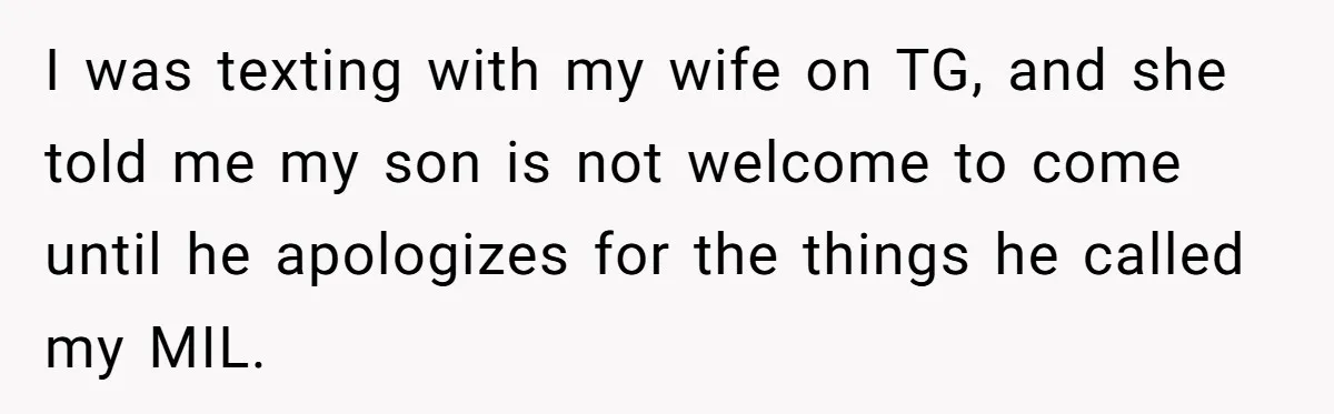 I was texting with my wife on TG, and she told me my son is not welcome to come until he apologizes for the things he called my MIL.