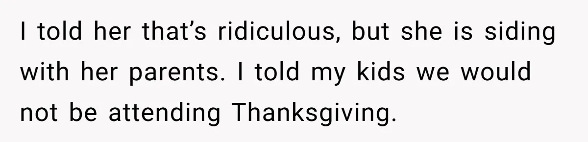 I told her that’s ridiculous, but she is siding with her parents. I told my kids we would not be attending Thanksgiving.