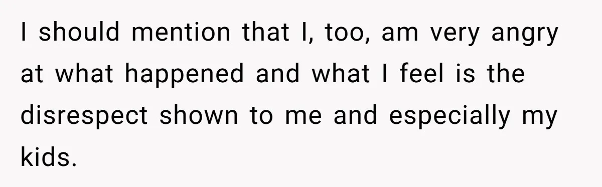 I should mention that I, too, am very angry at what happened and what I feel is the disrespect shown to me and especially my kids.