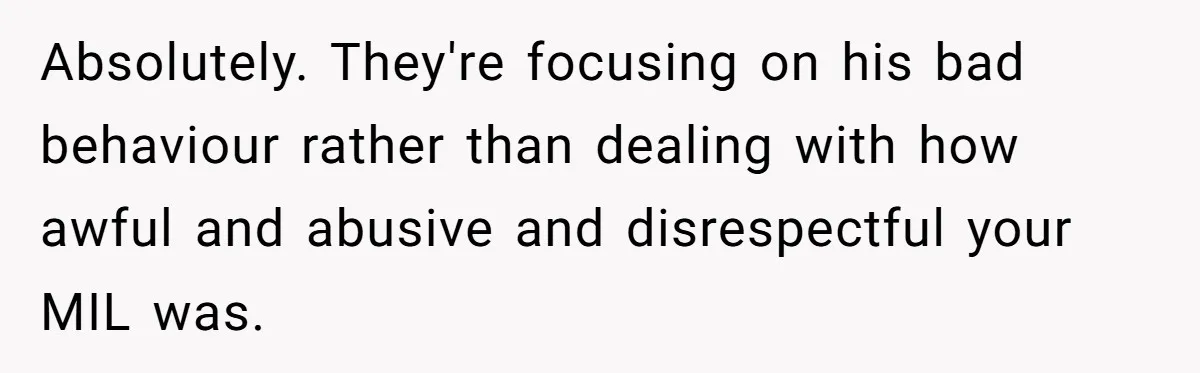 Absolutely. They're focusing on his bad behaviour rather than dealing with how awful and abusive and disrespectful your MIL was.
