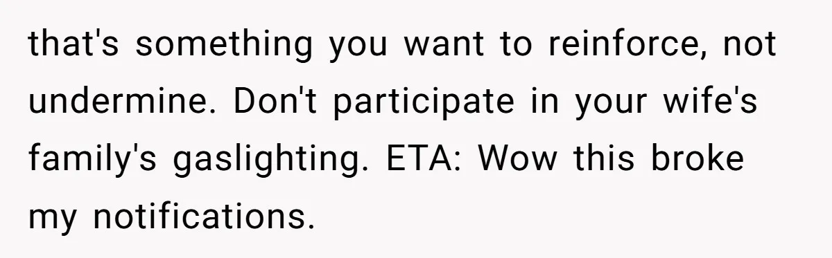 that's something you want to reinforce, not undermine. Don't participate in your wife's family's gaslighting. ETA: Wow this broke my notifications.