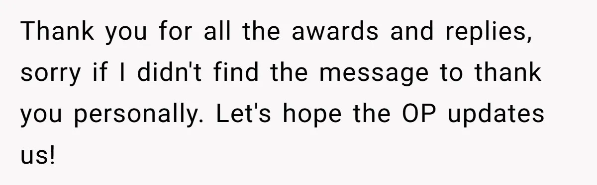 Thank you for all the awards and replies, sorry if I didn't find the message to thank you personally. Let's hope the OP updates us!