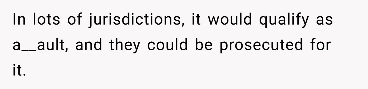 In lots of jurisdictions, it would qualify as a__ault, and they could be prosecuted for it.